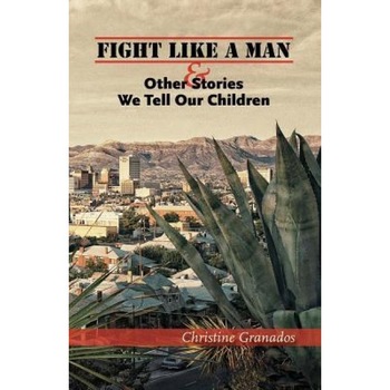 Fight Like a Man and Other Stories We Tell Our Children, Christine Granados (Author) Fight Like a Man and Other Stories We Tell Our Children, Christine Granados (Author)