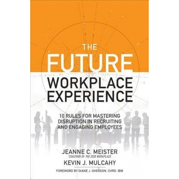 The Future Workplace Experience: 10 Rules for Mastering Disruption in Recruiting and Engaging Employees - Jeanne Meister (Author)