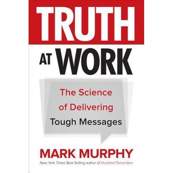 Truth at Work: The Science of Delivering Tough Messages - Mark Murphy (Author)