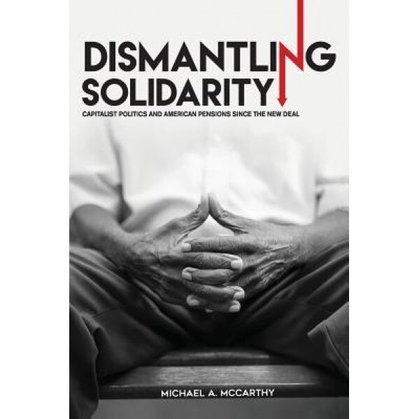 Dismantling Solidarity: Capitalist Politics and American Pensions Since the New Deal, Michael a. McCarthy (Author)