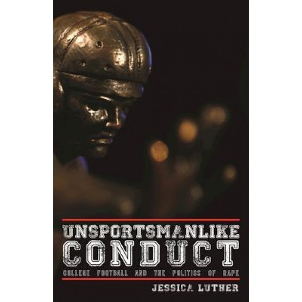 Unsportsmanlike Conduct: College Football and the Politics of Rape, Jessica Luther (Author)