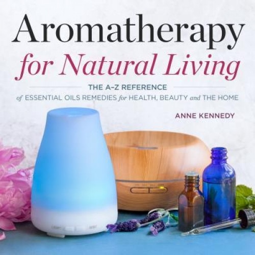 Aromatherapy for Natural Living: The A-Z Reference of Essential Oils Remedies for Health, Beauty, and the Home, Anne Kennedy (Author)