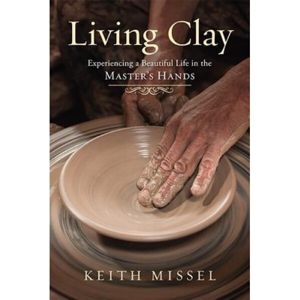 Living Clay: Experiencing a Beautiful Life in the Master's Hands, Keith Missel (Author)