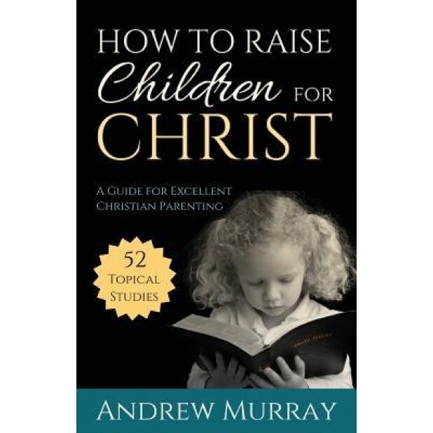 How to Raise Children for Christ: A Guide for Excellent Christian Parenting, Andrew Murray (Author)