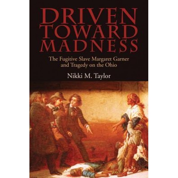 Driven Toward Madness: The Fugitive Slave Margaret Garner and Tragedy on the Ohio, Nikki M. Taylor (Author)