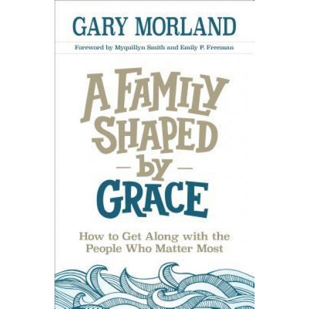 A Family Shaped by Grace: How to Get Along with the People Who Matter Most, Gary Morland (Author)