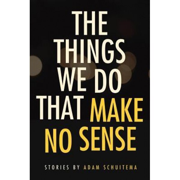 The Things We Do That Make No Sense: Stories, Adam Schuitema (Author)