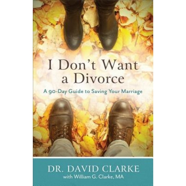 I Don't Want a Divorce: A 90 Day Guide to Saving Your Marriage, Dr David Clarke (Author)