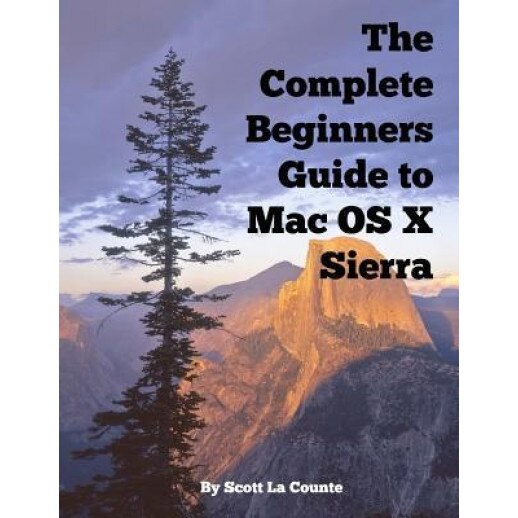 The Complete Beginners Guide to Mac OS X Sierra (Version 10.12): (For Macbook, Macbook Air, Macbook Pro, iMac, Mac Pro, and Mac Mini), Scott La Counte (Author)