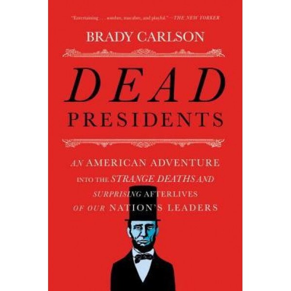 Dead Presidents: An American Adventure Into the Strange Deaths and Surprising Afterlives of Our Nations Leaders, Brady Carlson (Author)