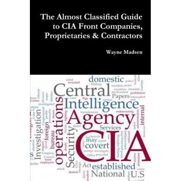 The Almost Classified Guide to CIA Front Companies, Proprietaries & Contractors, Wayne Madsen (Author)