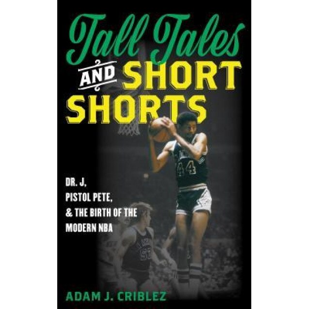 Tall Tales and Short Shorts: Dr. J, Pistol Pete, and the Birth of the Modern NBA, Adam J. Criblez (Author)