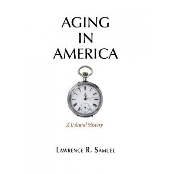 Aging in America: A Cultural History, Lawrence R. Samuel (Author)