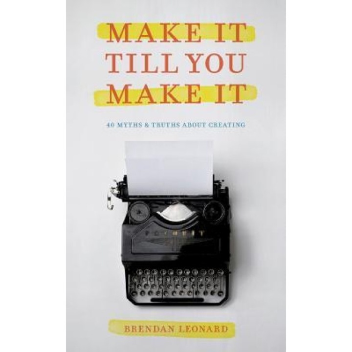 Make It Till You Make It: 40 Myths and Truths about Creating, Brendan Leonard (Author)