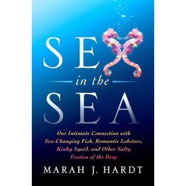 Sex in the Sea: Our Intimate Connection with Sex-Changing Fish, Romantic Lobsters, Kinky Squid, and Other Salty Erotica of the Deep, Marah J. Hardt (Author)