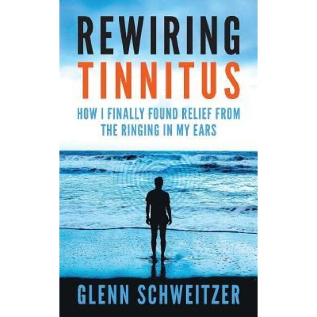 Rewiring Tinnitus: How I Finally Found Relief from the Ringing in My Ears, Glenn Schweitzer (Author)