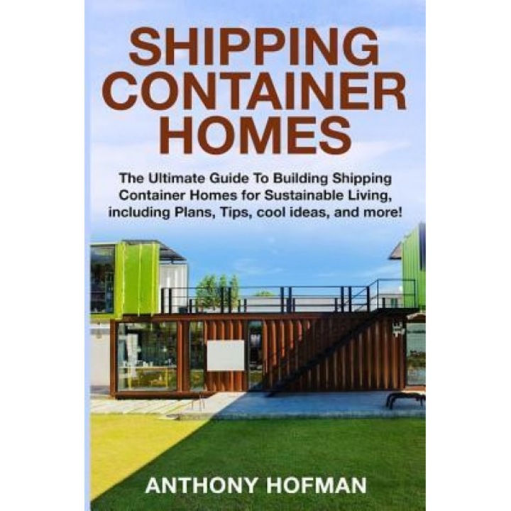 Shipping Container Homes: The Ultimate Guide to Building Shipping Container Homes for Sustainable Living, Including Plans, Tips, Cool Ideas, and, Anthony Hofman (Author)