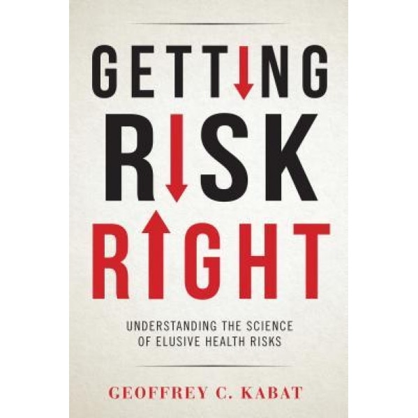 Getting Risk Right: Understanding the Science of Elusive Health Risks, Geoffrey C. Kabat (Author)