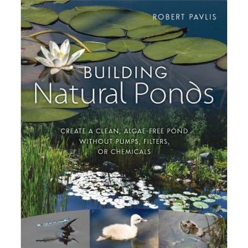 Building Natural Ponds: Create a Clean, Algae-Free Pond Without Pumps, Filters, or Chemicals, Robert Pavlis (Author)