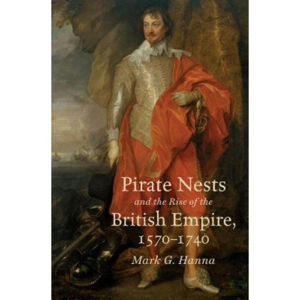 Pirate Nests and the Rise of the British Empire, 1570-1740, Mark G. Hanna (Author)
