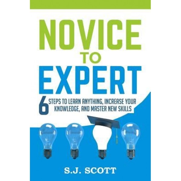 Novice to Expert: 6 Steps to Learn Anything, Increase Your Knowledge, and Master New Skills, S. J. Scott (Author)