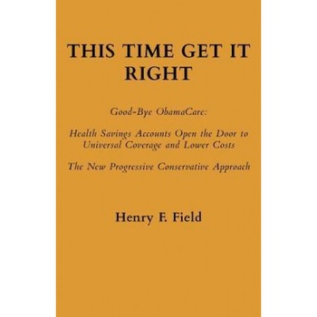 This Time Get It Right: Good-Bye Obamacare: Health Savings Accounts Open the Door to Universal Coverage and Lower Costs, Henry F. Field (Author) This Time Get It Right: Good-Bye Obamacare: Health Savings Accounts Open the Door to Universal Coverage and Lower Costs, Henry F. Field (Author)