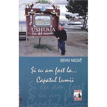 Si eu am fost la... Capatul Lumii - Silviu Negut Si eu am fost la... Capatul Lumii - Silviu Negut