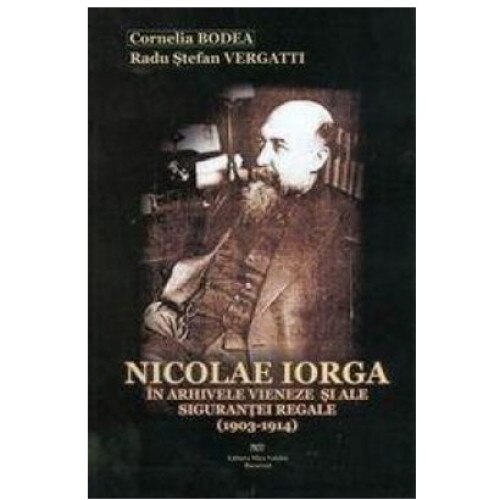 Nicolae Iorga in arhivele vieneze si ale sigurantei regale (1903-1914) - Cornelia Bodea,Radu Stefan Vergatti