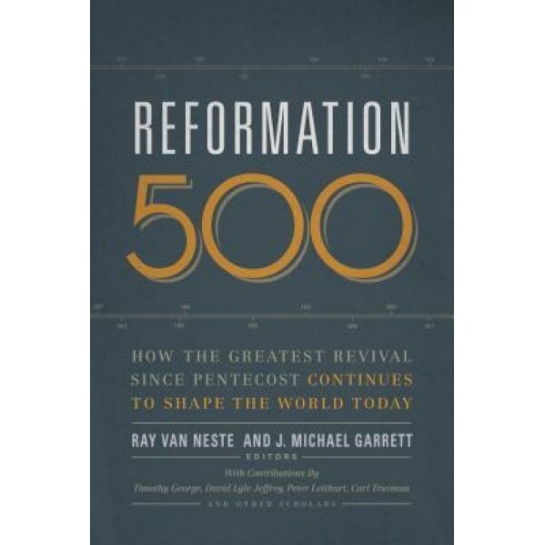 Reformation 500: How the Greatest Revival Since Pentecost Continues to Shape the World Today, Ray Van Neste (Editor)