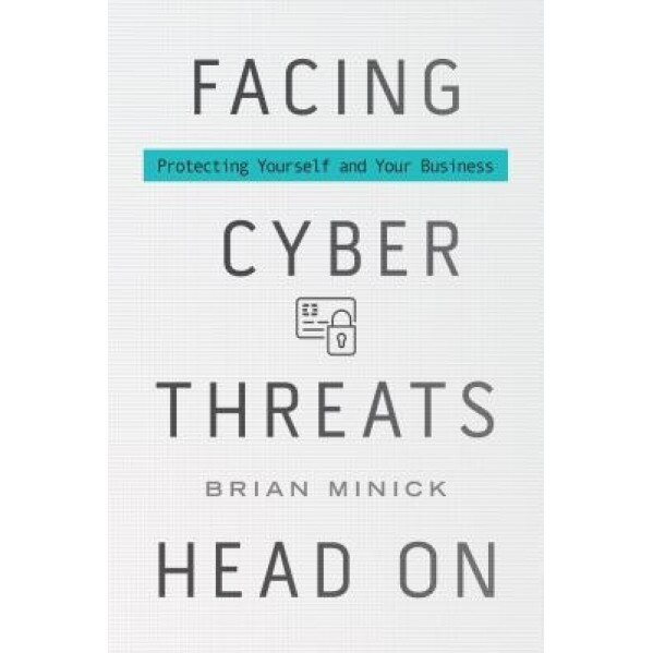 Facing Cyber Threats Head on: Protecting Yourself and Your Business, Brian Minick (Author)