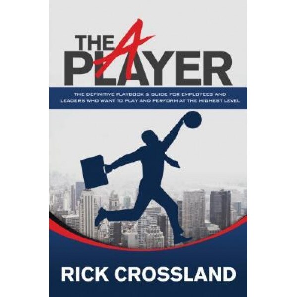 The a Player: The Definitive Playbook and Guide for Employees and Leaders Who Want to Play and Perform at the Highest Level - Rick Crossland (Author)