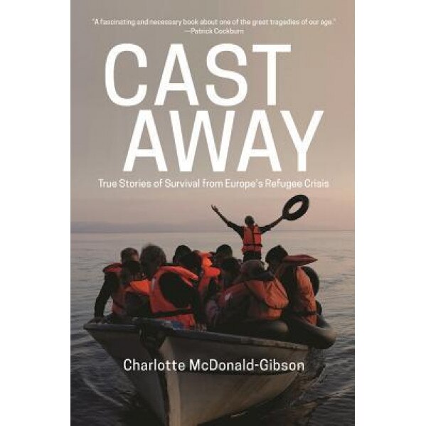 Cast Away: True Stories of Survival from Europe's Refugee Crisis, Charlotte McDonald-Gibson (Author)