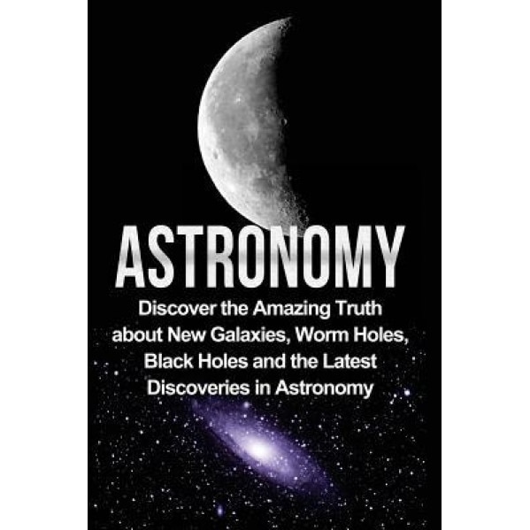 Astronomy: Astronomy for Beginners: Discover the Amazing Truth about New Galaxies, Worm Holes, Black Holes and the Latest Discove, Jayden Samson (Author)