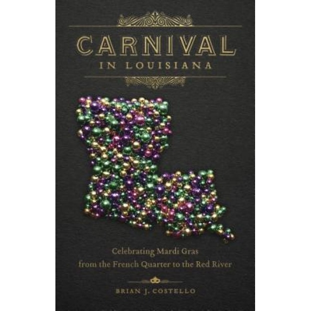 Carnival in Louisiana: Celebrating Mardi Gras from the French Quarter to the Red River, Brian J. Costello (Author)