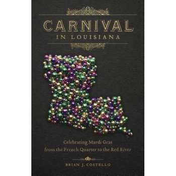 Carnival in Louisiana: Celebrating Mardi Gras from the French Quarter to the Red River, Brian J. Costello (Author) Carnival in Louisiana: Celebrating Mardi Gras from the French Quarter to the Red River, Brian J. Costello (Author)