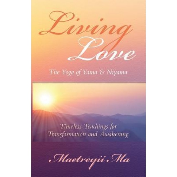 Living Love the Yoga of Yama & Niyama: Timeless Teachings for Transformation and Awakening, Maetreyii Ma (Author)