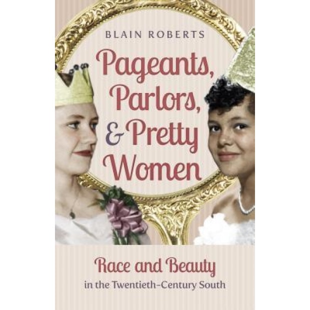Pageants, Parlors, and Pretty Women: Race and Beauty in the Twentieth-Century South, Blain Roberts (Author)