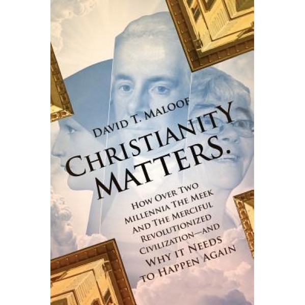 Christianity Matters.: How Over Two Millennia the Meek and the Merciful Revolutionized Civilization -- And Why It Needs to Happen Again, David T. Maloof (Author)