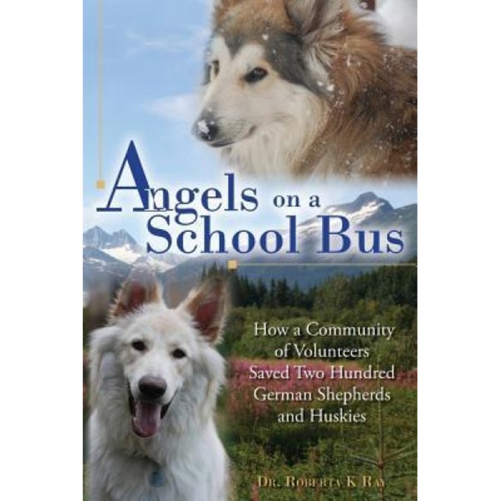Angels on a School Bus: How a Community of Volunteers Saved Two Hundred German Shepherds and Huskies, Dr Roberta K. Ray (Author)