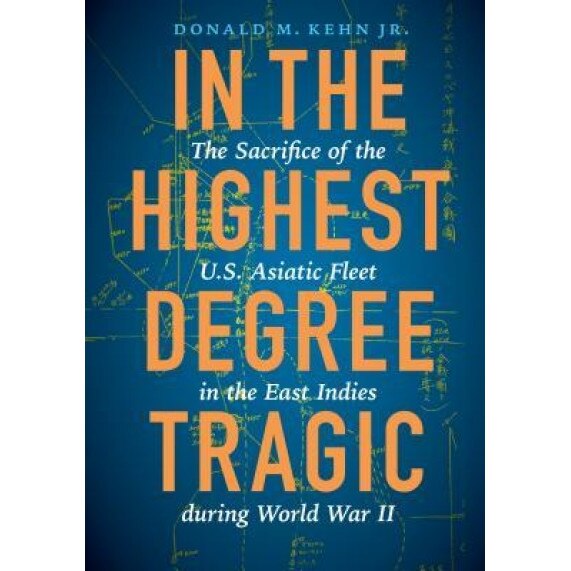 In the Highest Degree Tragic: The Sacrifice of the U.S. Asiatic Fleet in the East Indies During World War II, Donald M. Kehn (Author)