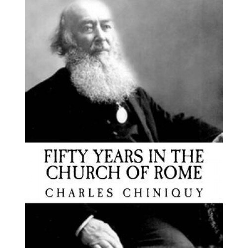 Charles Chiniquy: Fifty Years in the Church of Rome (Revival Press Edition), Charles Chiniquy (Author)