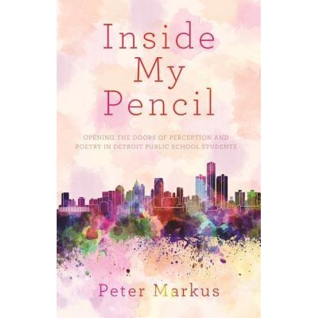 Inside My Pencil: Teaching Poetry in Detroit Public Schools, Peter Markus (Author)