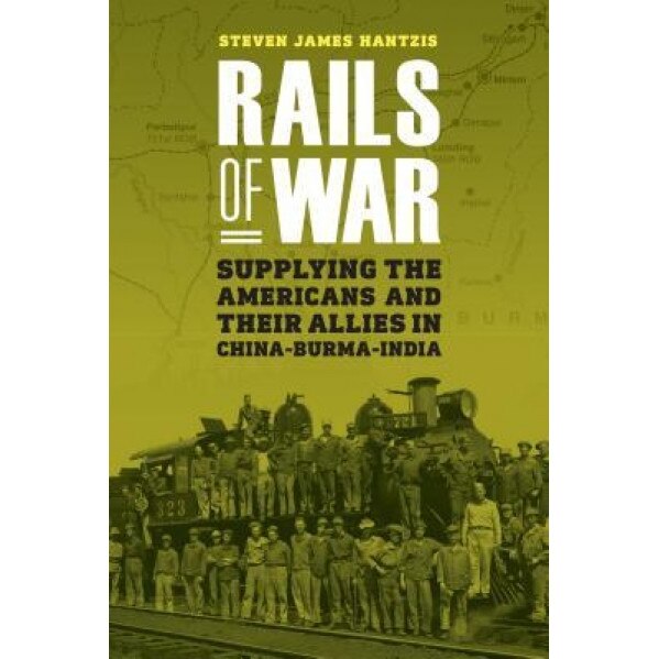 Rails of War: Supplying the Americans and Their Allies in China-Burma-India, Steven James Hantzis (Author)