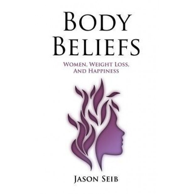 Body Beliefs - Women, Weight Loss, and Happiness, Jason Seib (Author)