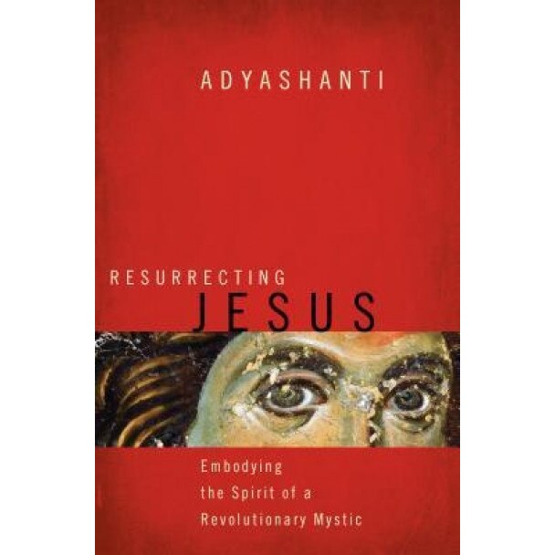 Resurrecting Jesus: Embodying the Spirit of a Revolutionary Mystic, Adyashanti (Author)