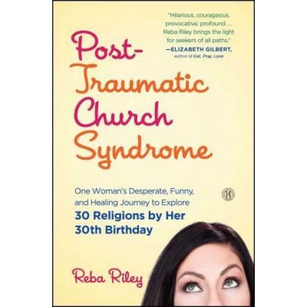 Post-Traumatic Church Syndrome: One Woman's Desperate, Funny, and Healing Experiment to Explore 30 Religions by Her 30th Birthday, Reba Riley (Author)