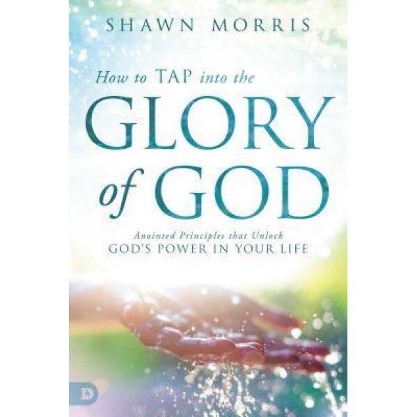How to Tap Into the Glory of God: Anointed Principles That Unlock God's Power in Your Life, Shawn Morris (Author)