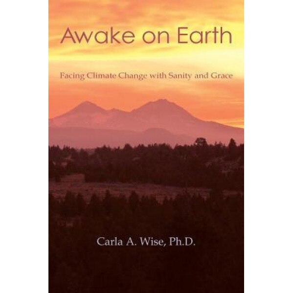 Awake on Earth: Facing Climate Change with Sanity and Grace, Carla a. Wise (Author)
