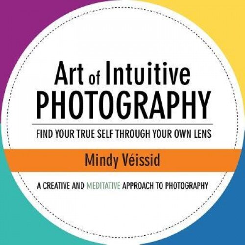 Art of Intuitive Photography: Find Your True Self Through Your Own Lens, Mindy Veissid (Author)