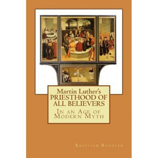 Martin Luther's Priesthood of All Believers: In an Age of Modern Myth, Kristian T. Baudler (Author)